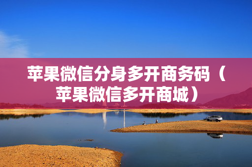 苹果微信分身多开商务码（苹果微信多开商城）