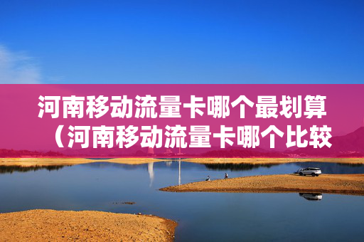 河南移动流量卡哪个最划算（河南移动流量卡哪个比较好）