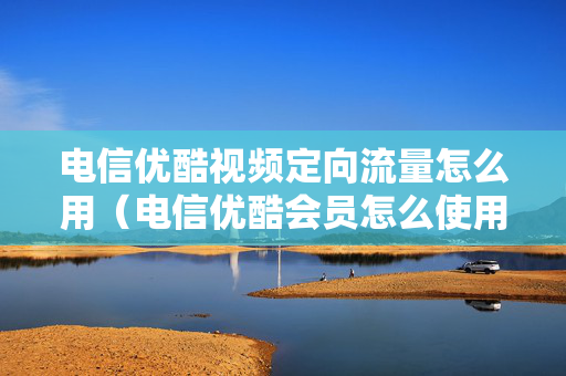 电信优酷视频定向流量怎么用（电信优酷会员怎么使用）