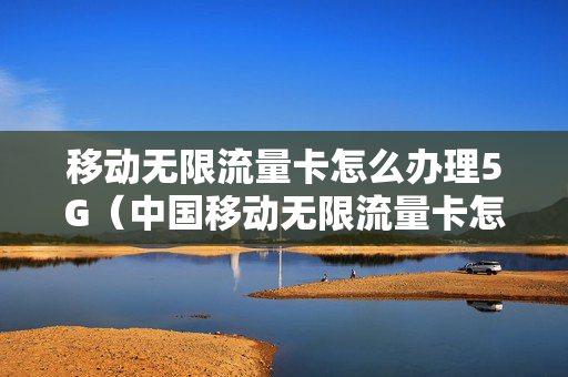 移动无限流量卡怎么办理5G（中国移动无限流量卡怎么办理）