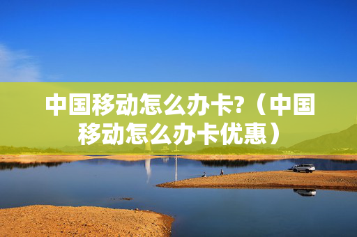 中国移动怎么办卡?（中国移动怎么办卡优惠）