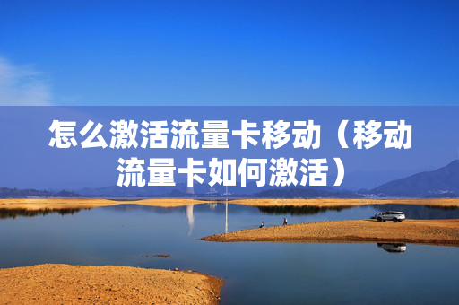 怎么激活流量卡移动（移动流量卡如何激活）