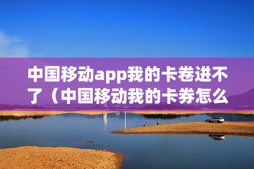中国移动app我的卡卷进不了（中国移动我的卡券怎么进不去）