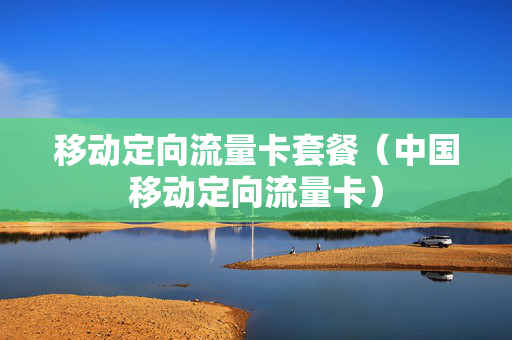 移动定向流量卡套餐（中国移动定向流量卡）