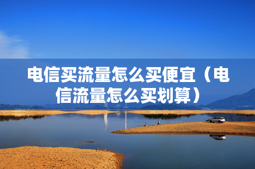 电信买流量怎么买便宜（电信流量怎么买划算）