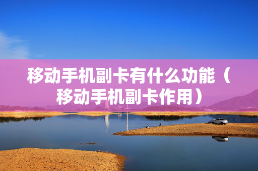 移动手机副卡有什么功能（移动手机副卡作用）
