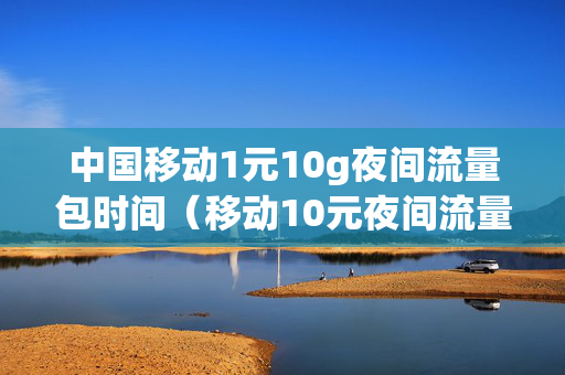 中国移动1元10g夜间流量包时间（移动10元夜间流量包10元10g）