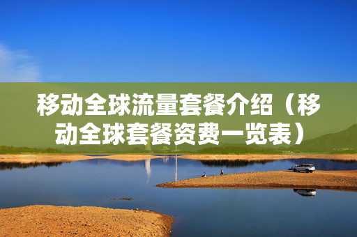 移动全球流量套餐介绍（移动全球套餐资费一览表）