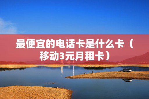 最便宜的电话卡是什么卡（移动3元月租卡）