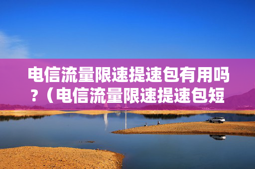 电信流量限速提速包有用吗?（电信流量限速提速包短信代码）