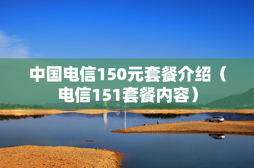 中国电信150元套餐介绍（电信151套餐内容）