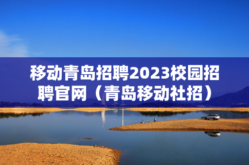 移动青岛招聘2023校园招聘官网（青岛移动社招）