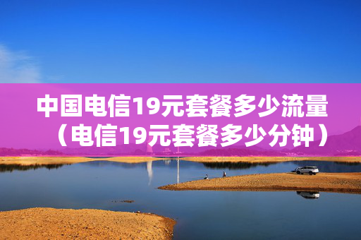 中国电信19元套餐多少流量（电信19元套餐多少分钟）