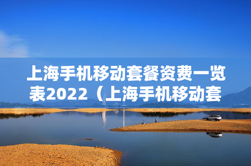 上海手机移动套餐资费一览表2022（上海手机移动套餐资费一览表2022查询）