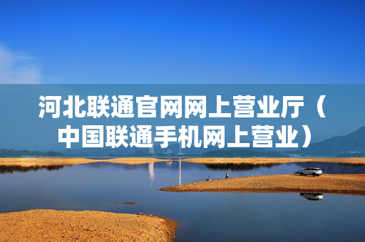 河北联通官网网上营业厅（中国联通手机网上营业）