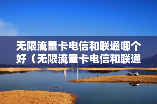 无限流量卡电信和联通哪个好（无限流量卡电信和联通哪个好用）