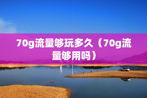 70g流量够玩多久（70g流量够用吗）