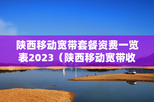 陕西移动宽带套餐资费一览表2023（陕西移动宽带收费标准）