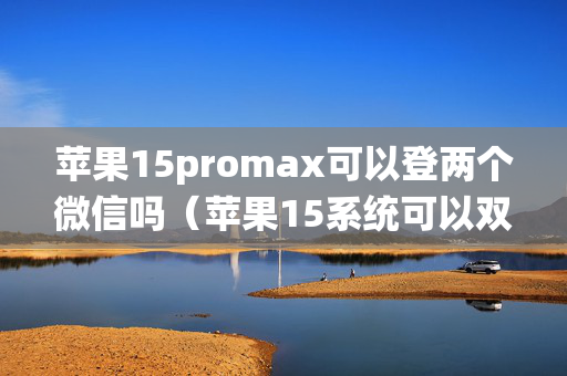 苹果15promax可以登两个微信吗（苹果15系统可以双开微信吗）