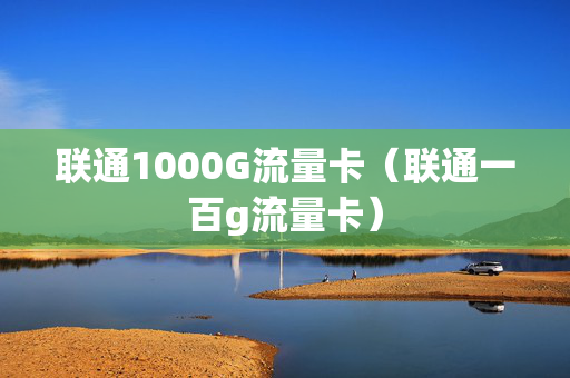 联通1000G流量卡（联通一百g流量卡）