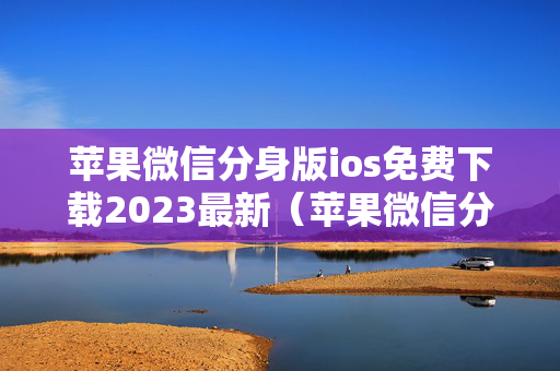 苹果微信分身版ios免费下载2023最新（苹果微信分身版ios免费下载2023最新版）