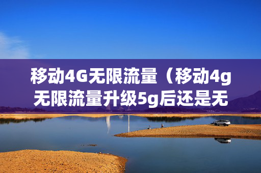 移动4G无限流量（移动4g无限流量升级5g后还是无限流量吗）