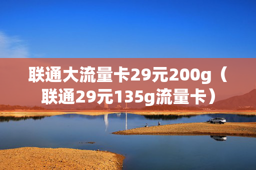 联通大流量卡29元200g（联通29元135g流量卡）