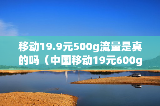 移动19.9元500g流量是真的吗（中国移动19元600g流量是真的吗）