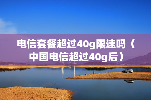 电信套餐超过40g限速吗（中国电信超过40g后）
