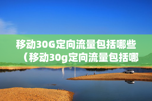 移动30G定向流量包括哪些（移动30g定向流量包括哪些软件江苏）