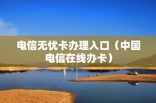 电信无忧卡办理入口（中国电信在线办卡）