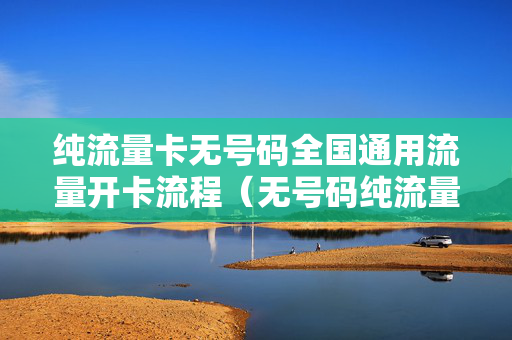 纯流量卡无号码全国通用流量开卡流程（无号码纯流量卡怎么激活）