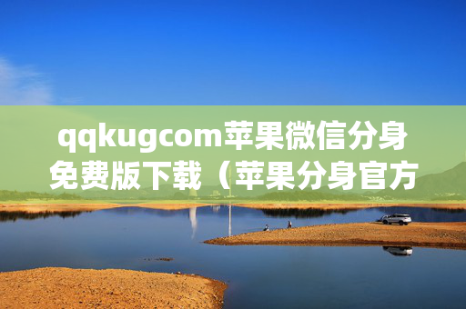 qqkugcom苹果微信分身免费版下载（苹果分身官方下载）