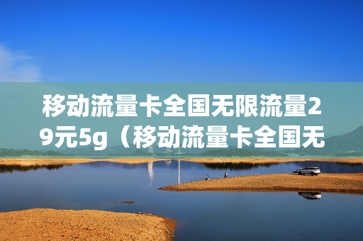 移动流量卡全国无限流量29元5g（移动流量卡全国无限流量19元）