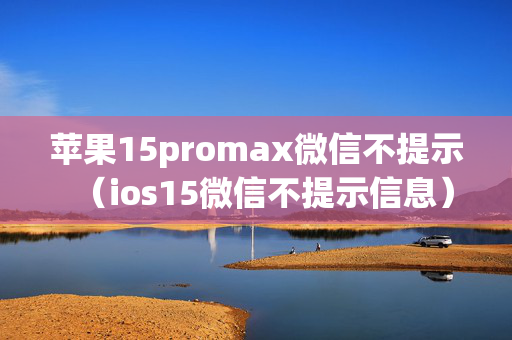 苹果15promax微信不提示（ios15微信不提示信息）