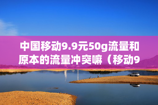 中国移动9.9元50g流量和原本的流量冲突嘛（移动99元20g流量）