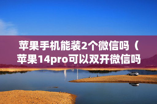 苹果手机能装2个微信吗（苹果14pro可以双开微信吗）