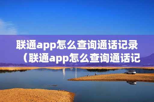 联通app怎么查询通话记录（联通app怎么查询通话记录清单）