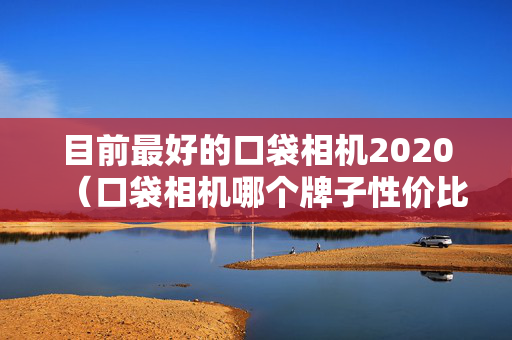 目前最好的口袋相机2020（口袋相机哪个牌子性价比）