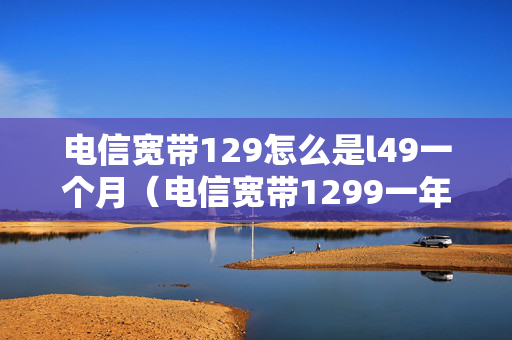 电信宽带129怎么是l49一个月（电信宽带1299一年）