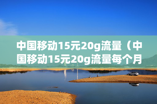 中国移动15元20g流量（中国移动15元20g流量每个月扣多少钱）