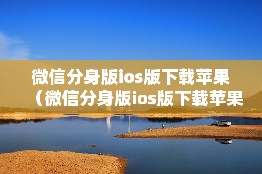 微信分身版ios版下载苹果（微信分身版ios版下载苹果小灰）