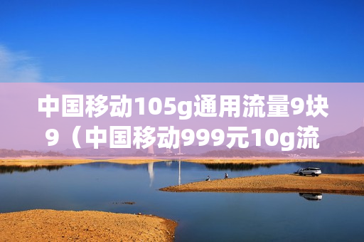 中国移动105g通用流量9块9（中国移动999元10g流量）