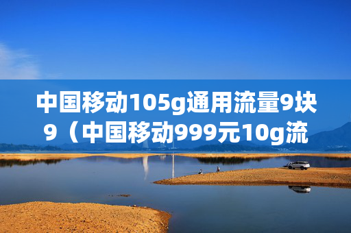 中国移动105g通用流量9块9（中国移动999元10g流量）