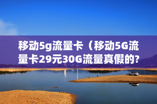 移动5g流量卡（移动5G流量卡29元30G流量真假的?）