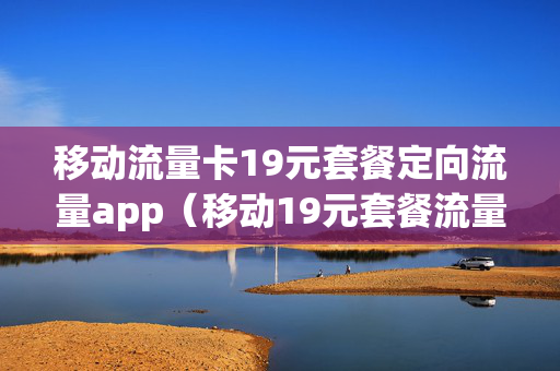 移动流量卡19元套餐定向流量app（移动19元套餐流量版定向流量）