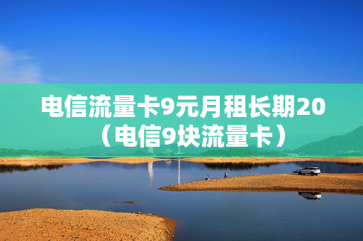 电信流量卡9元月租长期20（电信9块流量卡）