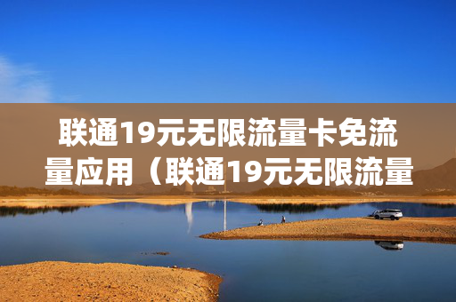联通19元无限流量卡免流量应用（联通19元无限流量卡都有什么app）