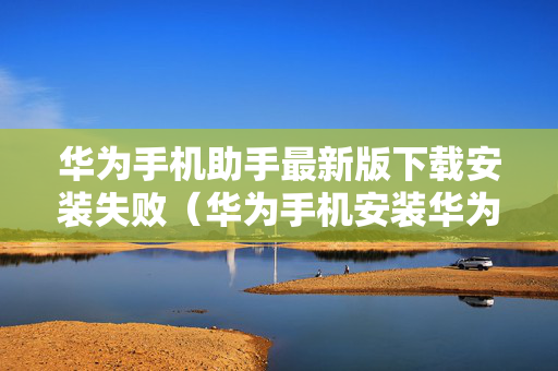 华为手机助手最新版下载安装失败（华为手机安装华为手机助手老是失败）