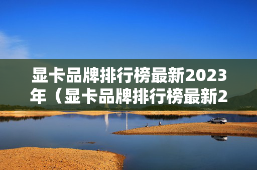 显卡品牌排行榜最新2023年（显卡品牌排行榜最新2023年款）
